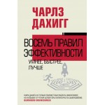 Восемь правил эффективности: умнее, быстрее, лучше. Чарлз Дахигг