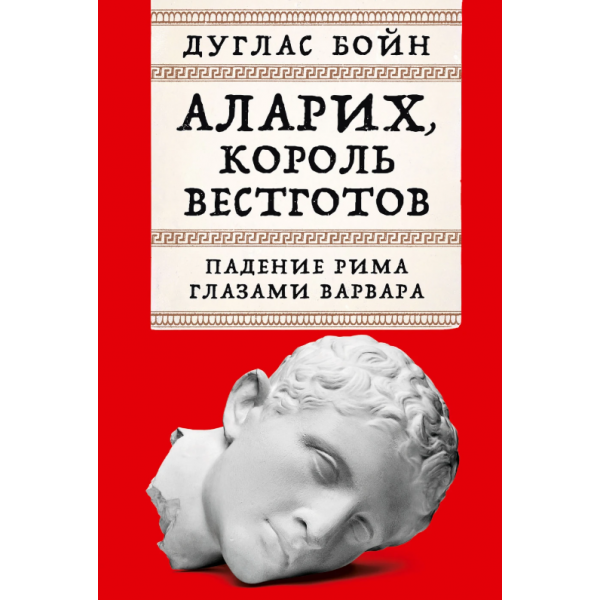 Аларих, король вестготов: Падение Рима глазами варвара. Дуглас Бойн Аларих, король вестготов: Падение Рима глазами варвара. Дуглас Бойн
