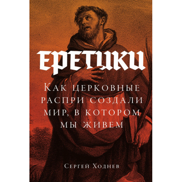Еретики: Как церковные распри создали мир, в котором мы живем. Сергей Ходнев Еретики: Как церковные распри создали мир, в котором мы живем. Сергей Ходнев