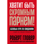 Хватит быть скромным парнем! Базовый курс по свиданиям. Гловер Роберт Хватит быть скромным парнем! Базовый курс по свиданиям. Гловер Роберт