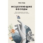 Исцеляющие беседы. Как выстраивать разговор, чтобы помочь близкому человеку. Илсе Санд