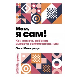 Мам, я сам! Как помочь ребенку вырасти самостоятельным