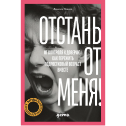 Отстань от меня! От контроля к доверию: как пережить подростковый возраст вместе