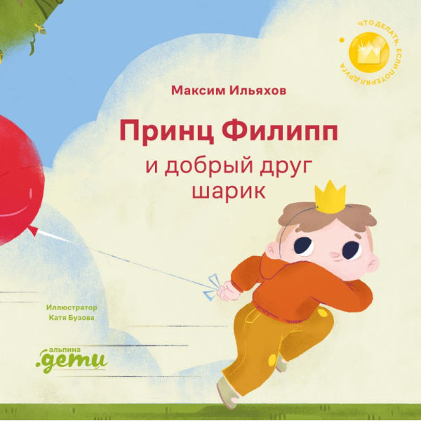 Принц Филипп и добрый друг-шарик: Что делать, если потерял друга. Максим Ильяхов