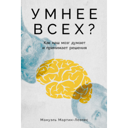 Умнее всех? Как наш мозг думает и принимает решения