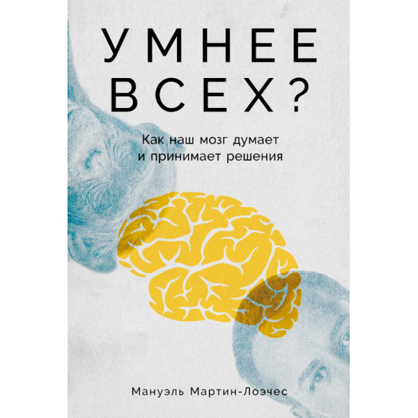 Умнее всех? Как наш мозг думает и принимает решения. Мануэль Мартин-Лоэчес