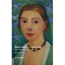 Быть здесь - уже чудо. Жизнь Паулы Модерзон-Беккер
