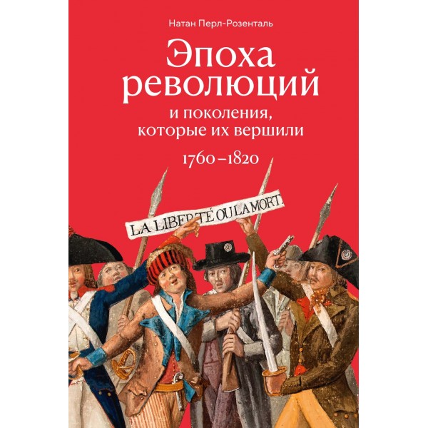 Эпоха революций и поколения, которые их вершили: 1760–1820. Натан Перл-Розенталь Эпоха революций и поколения, которые их вершили: 1760–1820. Натан Перл-Розенталь