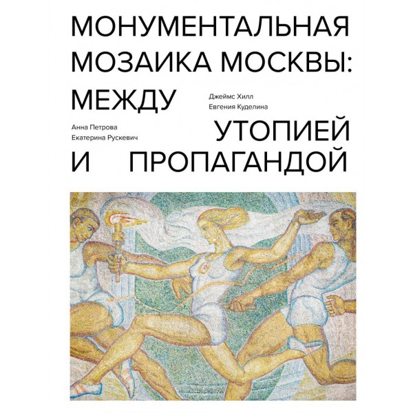 Монументальная мозаика Москвы: между утопией и пропагандой. Джеймс Хилл