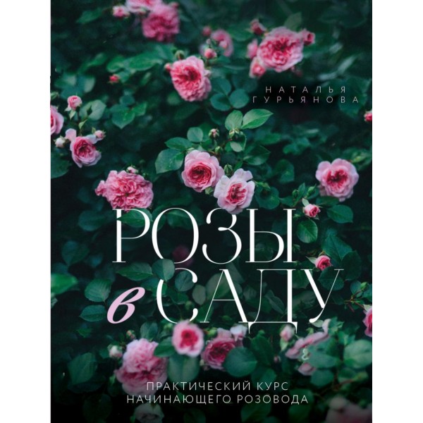 Розы в саду. Практический курс начинающего розовода. Наталья Гурьянова