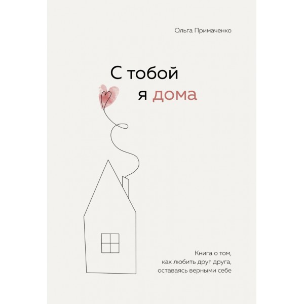 С тобой я дома. Книга о том, как любить друг друга, оставаясь верными себе. Ольга Примаченко