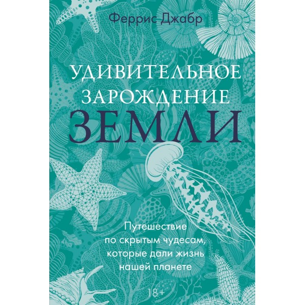 Удивительное зарождение Земли: Путешествие по скрытым чудесам, которые дали жизнь нашей планете. Феррис Джабр
