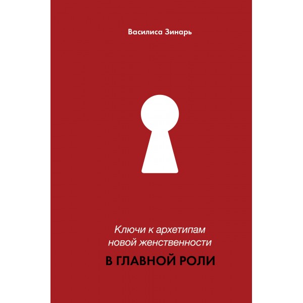 В главной роли. Ключи к архетипам новой женственности. Василиса Зинарь