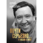 Почти серьезно...и письма к маме. Юрий Никулин Почти серьезно...и письма к маме. Юрий Никулин