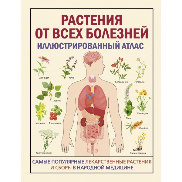 РАСТЕНИЯ ОТ ВСЕХ БОЛЕЗНЕЙ. Иллюстрированный атлас.
