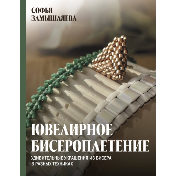 Ювелирное бисероплетение. Удивительные украшения из бисера в разных техниках. Софья Замышляева