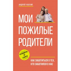 Мои пожилые родители. Как заботиться о тех, кто заботился о нас