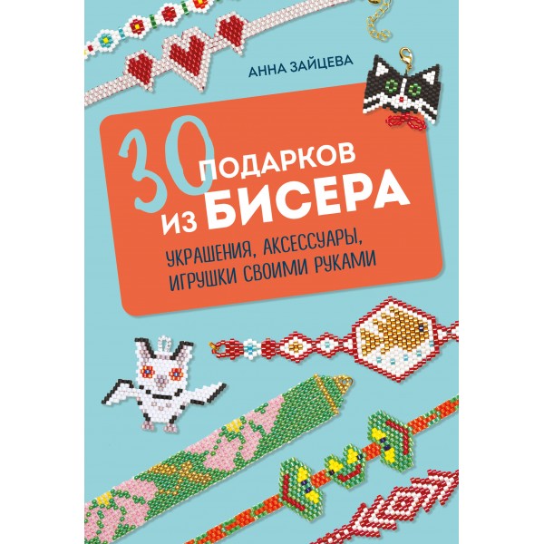30 подарков из бисера. Украшения, аксессуары, игрушки своими руками. Анна Зайцева