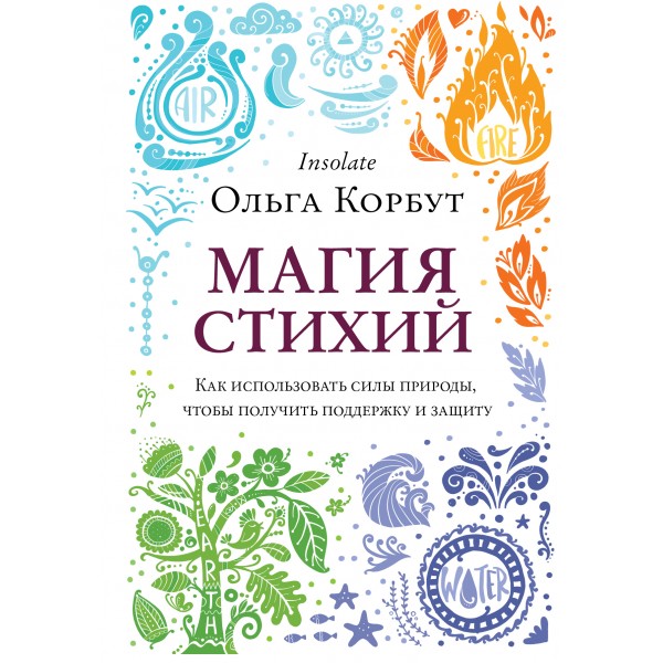 Магия стихий. Как использовать силы природы, чтобы получить поддержку и защиту. Ольга Корбут