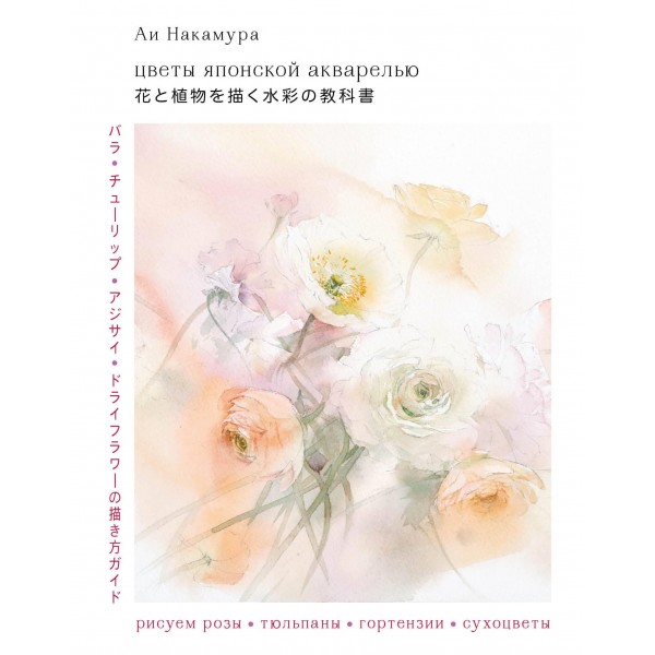 Цветы японской акварелью. Рисуем розы, тюльпаны, гортензии и сухоцветы. Аи Накамура