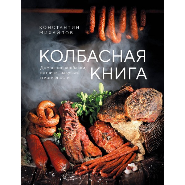 Колбасная книга. Домашние колбаски, ветчины, закуски и копчености. Константин Михайлов
