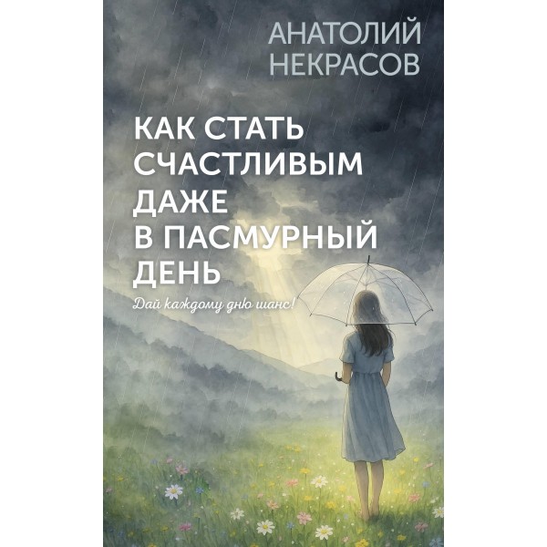 Как стать счастливым даже в пасмурный день. Дай каждому дню шанс!. Анатолий Некрасов