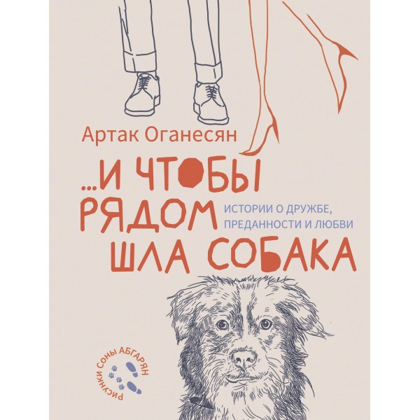 и чтобы рядом шла собака. Истории о дружбе, преданности и любви. Артак Оганесян