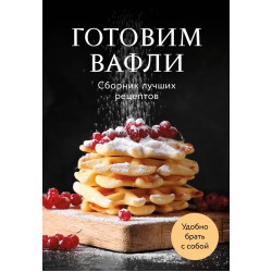 Готовим вафли. Сборник лучших рецептов
