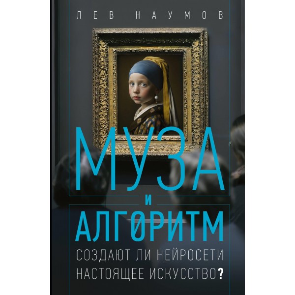 Муза и алгоритм. Создают ли нейросети настоящее искусство?. Лев Наумов Муза и алгоритм. Создают ли нейросети настоящее искусство?. Лев Наумов