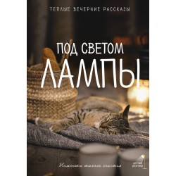 Под светом лампы: моменты тихого счастья. Теплые вечерние рассказы
