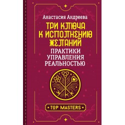 Три ключа к исполнению желаний. Практики управления реальностью