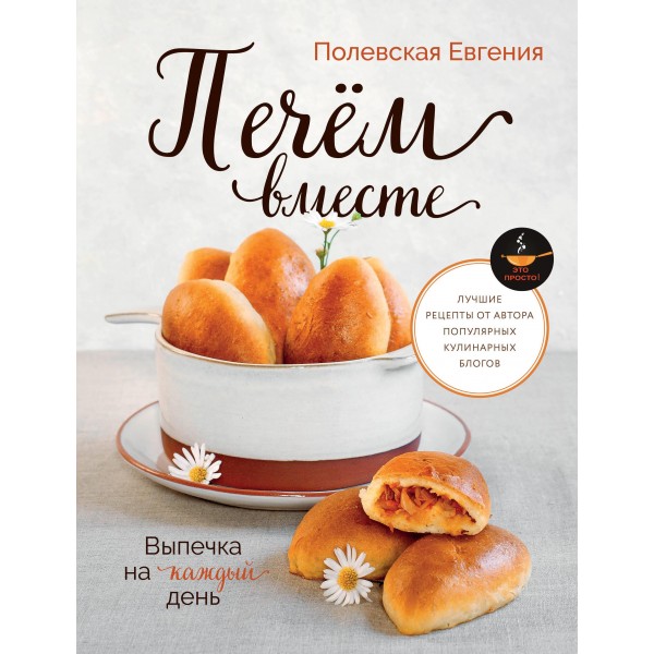Выпечка на каждый день. Печем вместе. Это просто!. Евгения Полевская