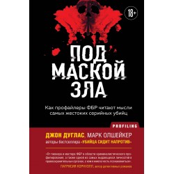 Под маской зла. Как профайлеры ФБР читают мысли самых жестоких серийных убийц
