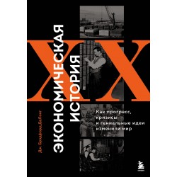 Экономическая история XX века. Как прогресс, кризисы и гениальные идеи изменили мир