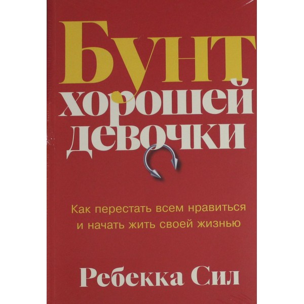 Бунт хорошей девочки. Как перестать всем нравиться и начать жить своей жизнью. Ребекка Сил Бунт хорошей девочки. Как перестать всем нравиться и начать жить своей жизнью. Ребекка Сил