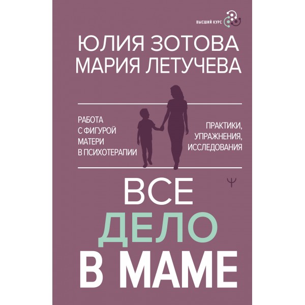 Все дело в маме. Работа с фигурой матери в психотерапии. Юлия Зотова, Мария Летучева