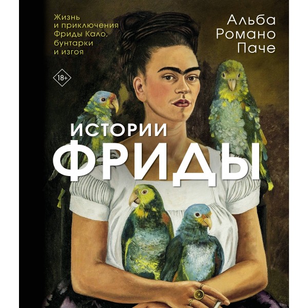 Истории Фриды: Жизнь и приключения Фриды Кало, бунтарки и изгоя. Альба Романо Паче