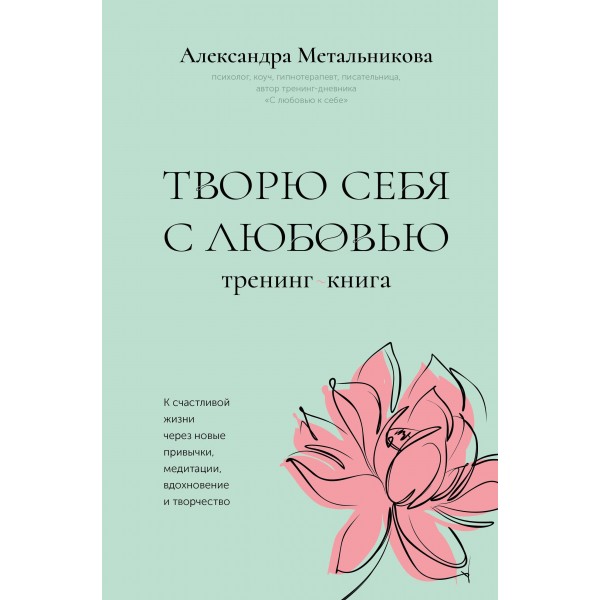 Творю себя с любовью. Тренинг-книга. Александра Метальникова