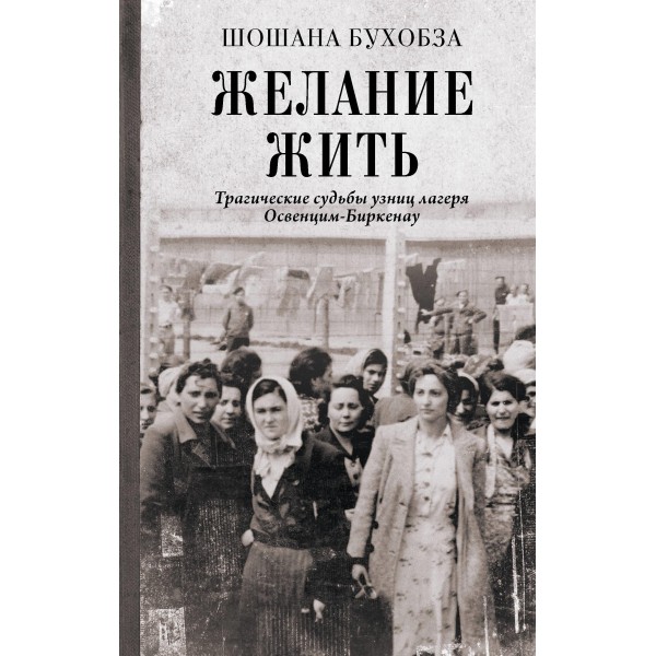 Желание жить. Трагические судьбы узниц лагеря Освенцим-Биркенау. Шошана Бухобза
