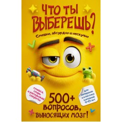 Что ты выберешь? 500+ вопросов, выносящих мозг