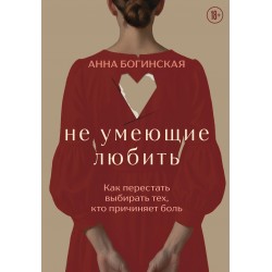 Не умеющие любить. Как перестать выбирать тех, кто причиняет боль