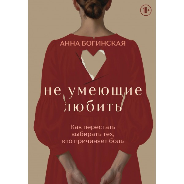 Не умеющие любить. Как перестать выбирать тех, кто причиняет боль. Анна Богинская