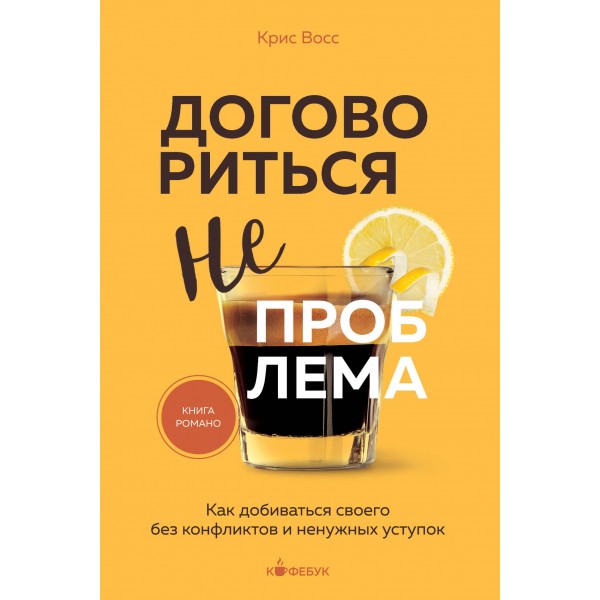 Договориться не проблема. Как добиваться своего без конфликтов и ненужных уступок. Крис Восс Договориться не проблема. Как добиваться своего без конфликтов и ненужных уступок. Крис Восс