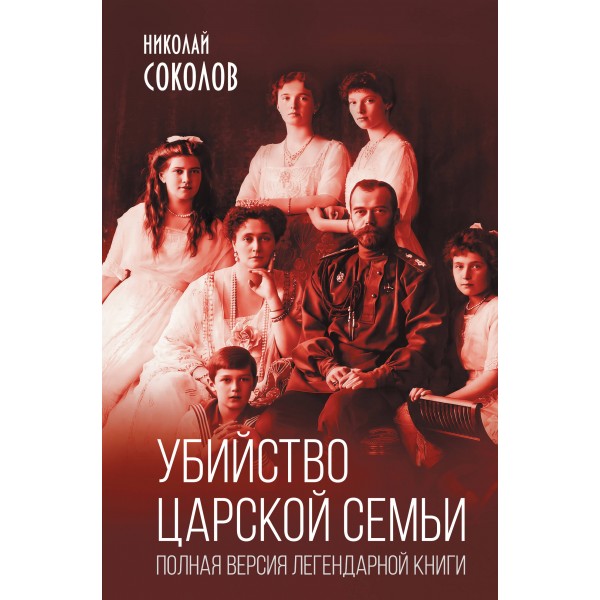 Убийство царской семьи. Полная версия легендарной книги. Николай Соколов Убийство царской семьи. Полная версия легендарной книги. Николай Соколов