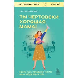 Ты чертовски хорошая мама! Прими хаос, преодолей чувство вины и будь верна себе
