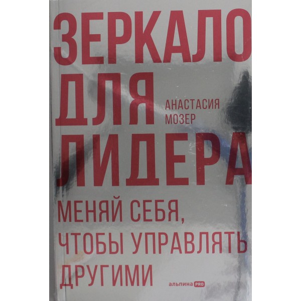 Зеркало для лидера. Меняй себя, чтобы управлять другими. Анастасия Мозер