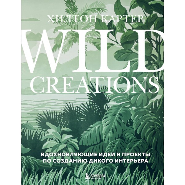 Wild Creations. Вдохновляющие идеи и проекты по созданию дикого интерьера. Хилтон Картер