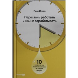 Перестань работать и начни зарабатывать. 10 секретов, как выжать максимум из каждой минуты