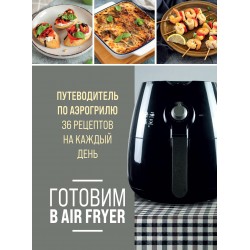 Готовим в Air Fryer. Путеводитель по аэрогрилю. 36 рецептов на каждый день