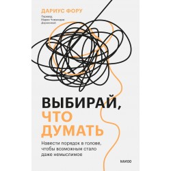 Выбирай, что думать. Навести порядок в голове, чтобы возможным стало даже немыслимое
